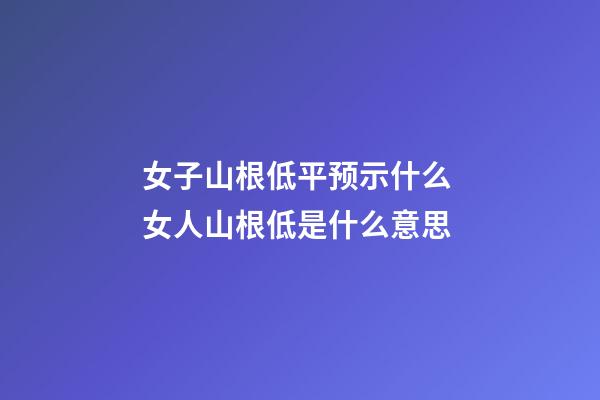 女子山根低平预示什么 女人山根低是什么意思